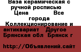 Ваза керамическая с ручной росписью  › Цена ­ 30 000 - Все города Коллекционирование и антиквариат » Другое   . Брянская обл.,Брянск г.